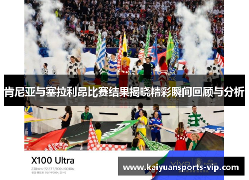 肯尼亚与塞拉利昂比赛结果揭晓精彩瞬间回顾与分析