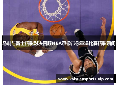 马刺与爵士精彩对决回顾NBA录像带你重温比赛精彩瞬间