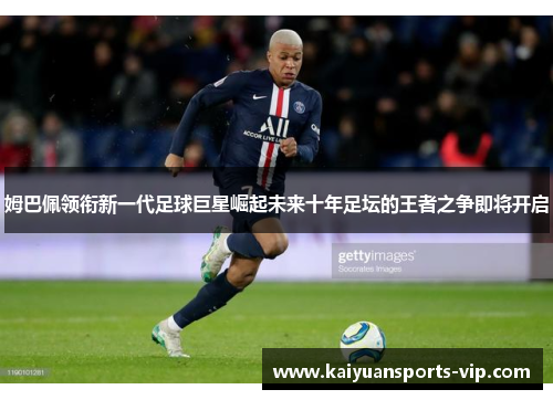 姆巴佩领衔新一代足球巨星崛起未来十年足坛的王者之争即将开启